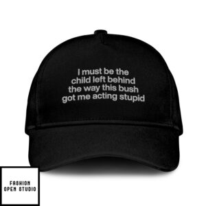 I Must Be The Child Left Behind The Way This Bush Got Me Acting Stupid Hat
