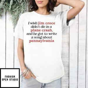 I Wish Jim Croce Didn’T Die In A Plane Crash, And He Got To Write A Song About Pennsylvania T-Shirt