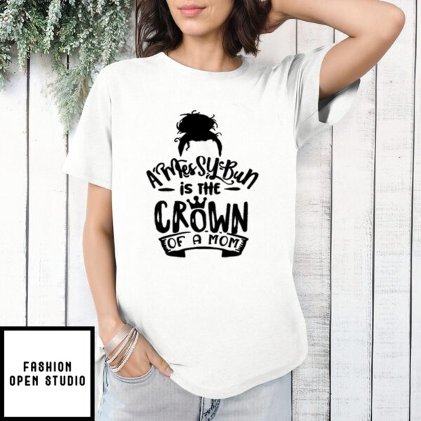 Mother’S Day Funny Gift Ideas Apparel A Messy Bun Is The Crown Of A Mom T-Shirt T-Shirt