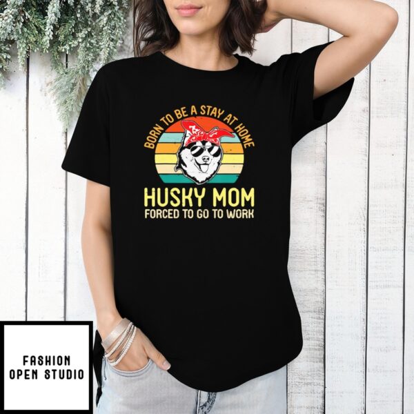 Mother’S Day Funny Gift Ideas Apparel Born To Be A Stay At Home Husky Mom Forced To Go To Workgift T-Shirt