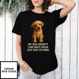 My Dog Doesn’T Care What I Wear Just That I’M There T-Shirt