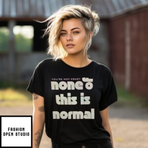 You’Re Not Crazy None Of This Is Normal T-Shirt