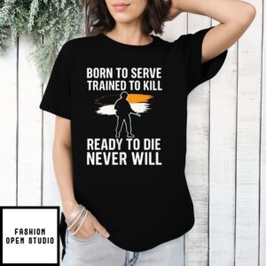 Born To Serve Trained To Kill Ready To Die Never Will T-Shirt