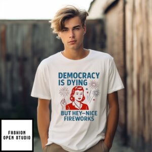 Democracy Is Dying But Hey Nice Fireworks T-Shirt