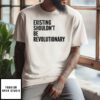 Existing Shouldn’T Be Revolutionary T-Shirt