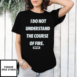 I Do Not Understand The Course Of Fire T-Shirt