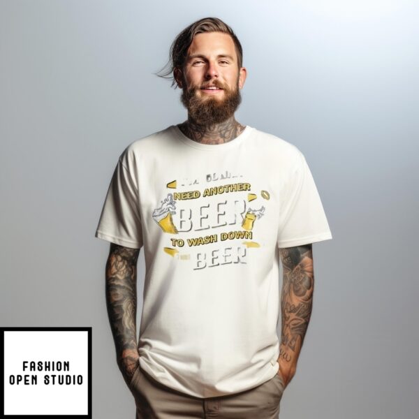 I’M Gonna Need Another Beer To Wash Down This Beer T-Shirt