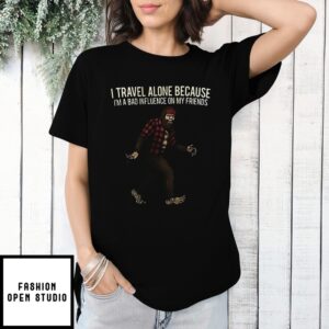 Bigfoot I Travel Alone Because I’M A Bad Influence On My Friends T-Shirt