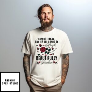 I Am Not Okay But Its All Gonna Be Alright Beautifully Broken T-Shirt