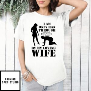 I Am Only Ran Through By My Loving Wife T-Shirt