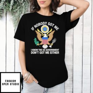If Nobody Got Me I Know The Us Government Don’T Got Me Either T-Shirt