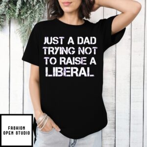Just A Dad Trying Not To Raise A Liberal T-Shirt
