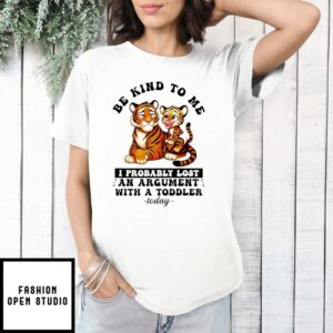 Be Kind To Me I Probably Lost An Argument With A Toddler Today Tiger T-Shirt