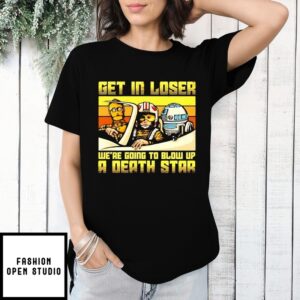 Get In Loser Empire Space Wars We’Re Going To Blow Up A Death Star T-Shirt