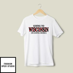 Going To Wisconsin Is Going Home T-Shirt