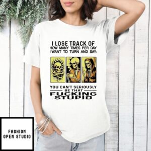 I Lose Track Of How Many Times Per Day I Want To Turn And Say Fucking Stupid T-Shirt