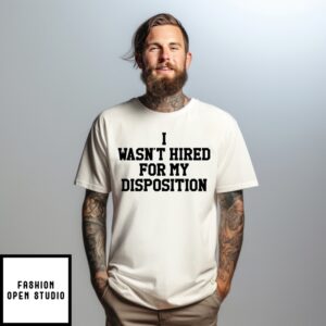 I Wasn’T Hired For My Disposition T-Shirt