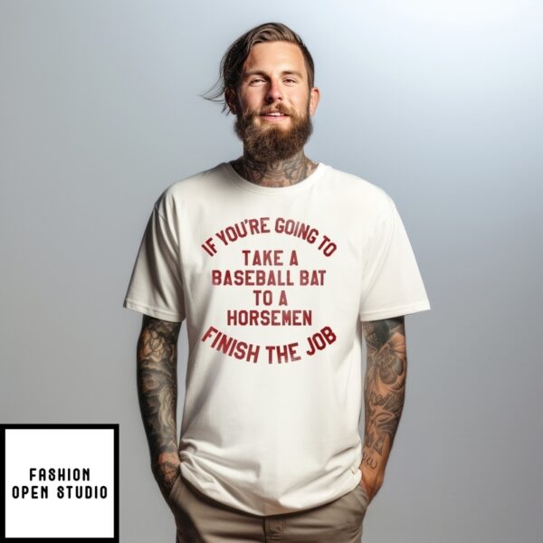 If You’Re Going To Take A Baseball Bat To A Horsemen Finish The Job T-Shirt