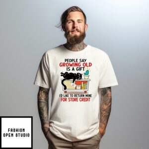 People Say Growing Old Is A Gift I’D Like To Return Mine For Credit T-Shirt