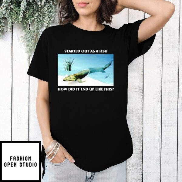 Started Out As A Fish How Did It End Up Like This T-Shirt