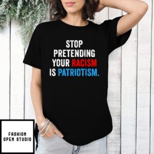 Stop Pretending Your Racism Is Patriotism T-Shirt