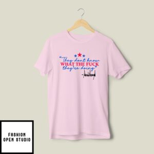 They Don’T Know What The Fuck They’Re Doing T-Shirt