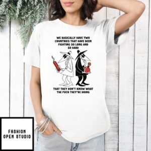 We Basically Have Two Countries That Have Been Fighting So Long And So Hard That They Don’T Know What The Fuck They’Re Doing T-Shirt