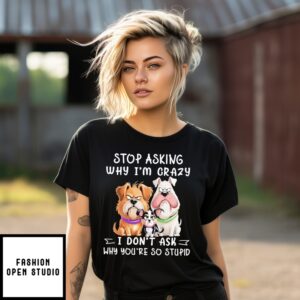 Dog Stop Asking Why I’M Crazy I Don’T Ask Why You’Re So Stupid T-Shirt