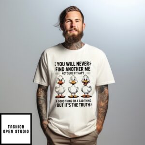 Duck You Will Never Find Another Me Not Sure If That’S A Good Thing Or A Bad Thing But It’S The Truth T-Shirt