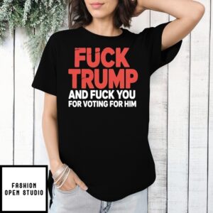Fck Trump And Fuck You For Voting For Him T-Shirt