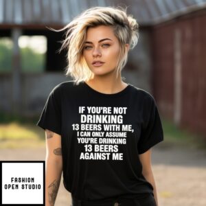 If You’Re Not Drinking 13 Beers With Me I Can Only Assume You’Re Drinking 13 Beers Against Me Shirt