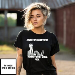 Just Stop Right There I Already Don’T Give A Fuck T-Shirt