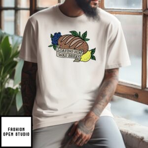 Loafing Him Was Bread T-Shirt