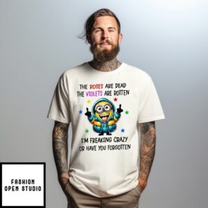 Minion The Roses Are Dead The Violets Are Rotten I’M Freaking Crazy Or Have You Forgotten T-Shirt