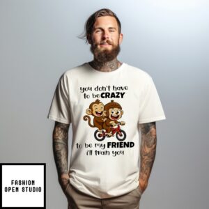 Monkey You Don’T Have To Be Crazy To Be My Friend I’Ll Train You T-Shirt