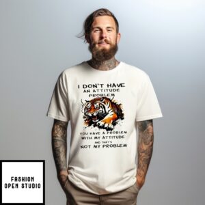 Tiger I Don’T Have An Attitude Problem You Have A Problem With My Attitude T-Shirt
