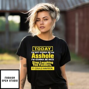 Today I’M Not Gonna Be An Asshole I’M Gonna Be Nice Stop Laughing You Fckers It Could Happen T-Shirt