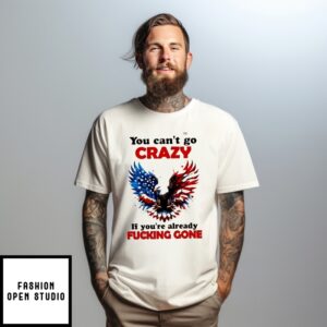 Eagle America You Can’T Go Crazy If You’Re Already Fucking Gone T-Shirt