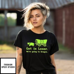 Get In Loser We’Re Going To Oregon T-Shirt