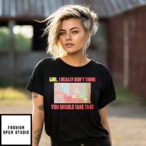 Girl I Really Don’T Think You Should Take That T-Shirt