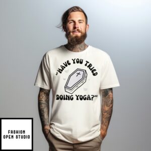 Have You Tried Doing Yoga T-Shirt