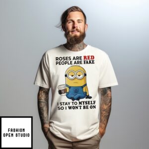 Minion Roses Are Red People Are Fake I Stay To Myself So I Won’T Be On T-Shirt