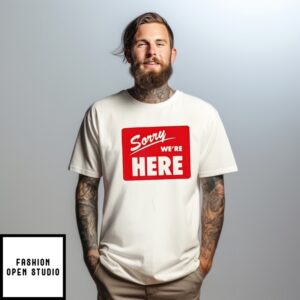 Sorry We’Re Here Shirt