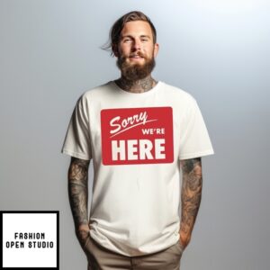 Sorry We’Re Here T-Shirt