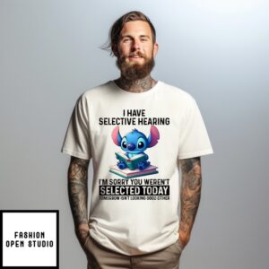 Stitch I Have Selective Hearing I’M Sorry You Weren’T Selected Today Tomorrow Isn’T Looking Good Either T-Shirt
