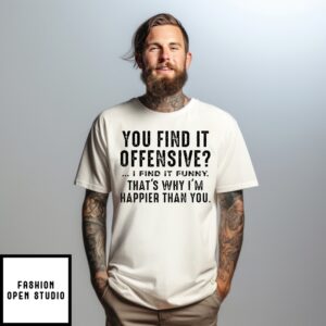 You Find It Offensive I Find It Funny That’S Why I’M Happier Than You T-Shirt
