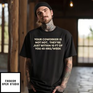 Your Coworker Is Not Hot They’Re Just Within 10 Ft Of You 4 Hrs Week T-Shirt