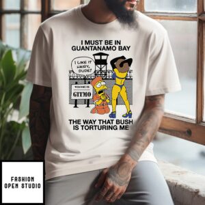 Bart Simpson I Must Be In Guantanamo Bay The Way That Bush Is Torturing Me T-Shirt