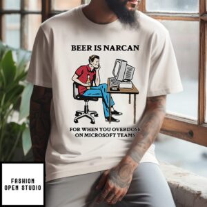 Beer Is Narcan For When You Overdose On Microsoft Teams T-Shirt
