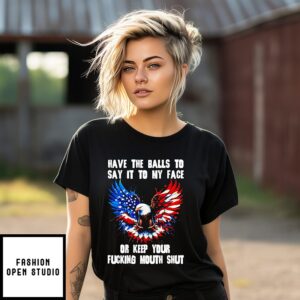Eagle Have The Balls To Say It To My Face Or Keep Your Fucking Mouth Shut T-Shirt